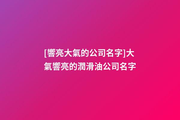 [響亮大氣的公司名字]大氣響亮的潤滑油公司名字-第1張-公司起名-玄機派